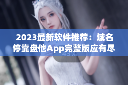 2023最新软件推荐：域名停靠盘他App完整版应有尽有，免费下载！