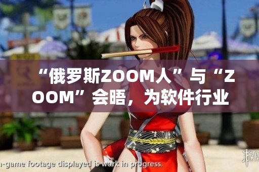 “俄罗斯ZOOM人”与“ZOOM”会晤，为软件行业开启新时代