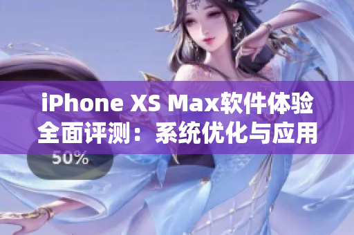 iPhone XS Max软件体验全面评测：系统优化与应用性能分析