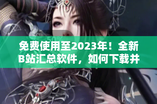 免费使用至2023年！全新B站汇总软件，如何下载并使用？