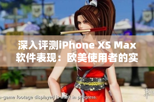 深入评测iPhone XS Max软件表现：欧美使用者的实际体验