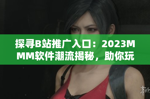 探寻B站推广入口：2023MMM软件潮流揭秘，助你玩转最新技术