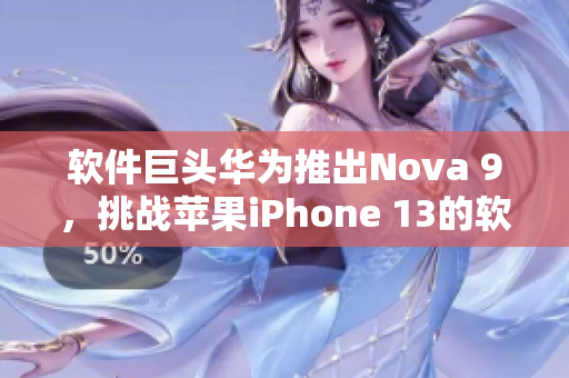 软件巨头华为推出Nova 9，挑战苹果iPhone 13的软件性能