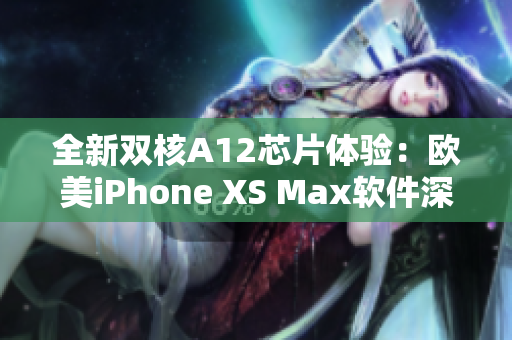 全新双核A12芯片体验：欧美iPhone XS Max软件深度评测