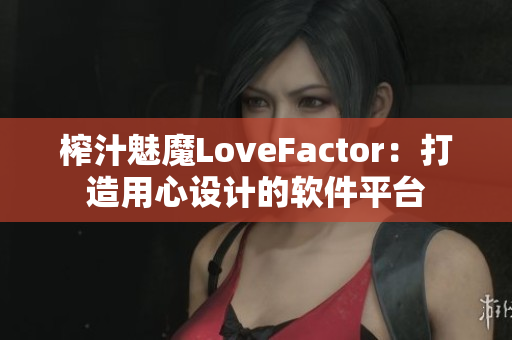 榨汁魅魔LoveFactor：打造用心设计的软件平台