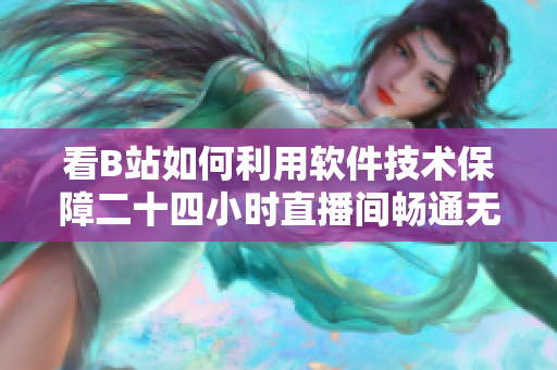 看B站如何利用软件技术保障二十四小时直播间畅通无阻