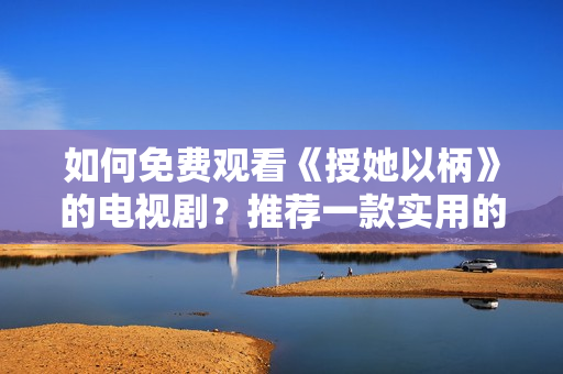 如何免费观看《授她以柄》的电视剧？推荐一款实用的免费软件！