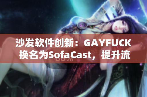 沙发软件创新：GAYFUCK 换名为SofaCast，提升流媒体传输效率