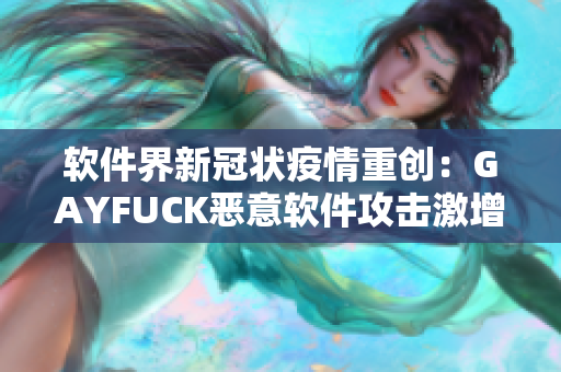 软件界新冠状疫情重创：GAYFUCK恶意软件攻击激增，行业警惕加强