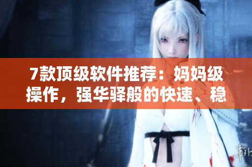 7款顶级软件推荐：妈妈级操作，强华驿般的快速、稳定和安全