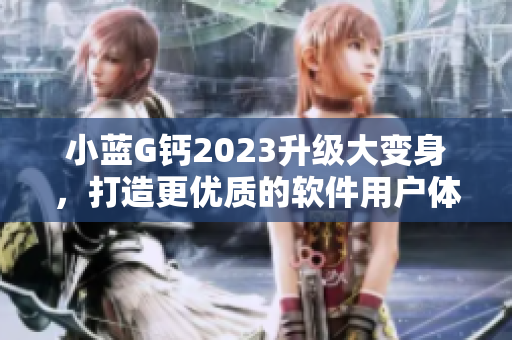 小蓝G钙2023升级大变身，打造更优质的软件用户体验！