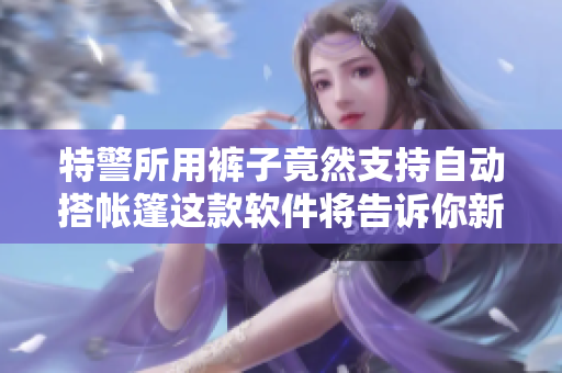 特警所用裤子竟然支持自动搭帐篷这款软件将告诉你新型技术如何带来惊喜