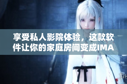 享受私人影院体验，这款软件让你的家庭房间变成IMAX豪华情侣影院！