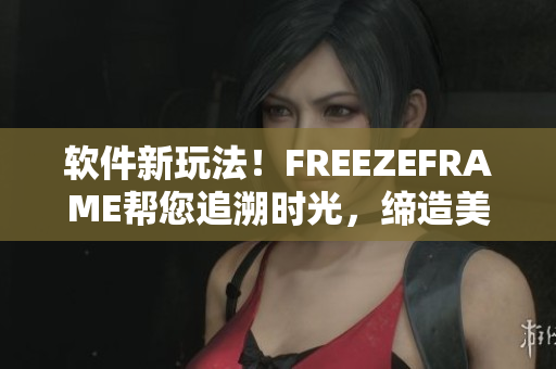 软件新玩法！FREEZEFRAME帮您追溯时光，缔造美好回忆！