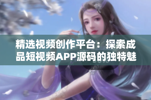 精选视频创作平台：探索成品短视频APP源码的独特魅力