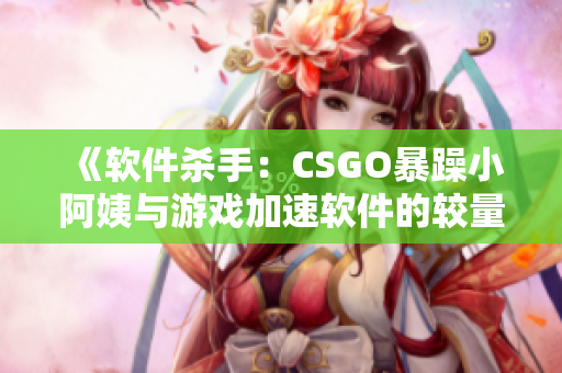 《软件杀手：CSGO暴躁小阿姨与游戏加速软件的较量》