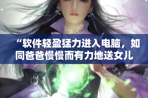 “软件轻盈猛力进入电脑，如同爸爸慢慢而有力地送女儿”