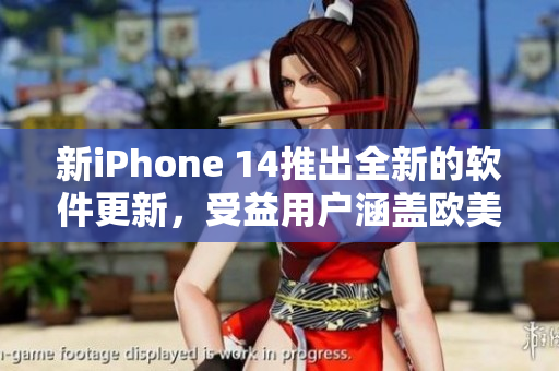 新iPhone 14推出全新的软件更新，受益用户涵盖欧美及日韩市场