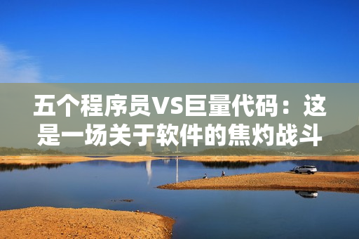 五个程序员VS巨量代码：这是一场关于软件的焦灼战斗