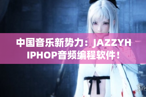 中国音乐新势力：JAZZYHIPHOP音频编程软件！