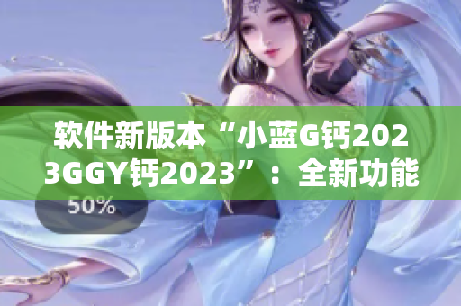 软件新版本“小蓝G钙2023GGY钙2023”：全新功能一览