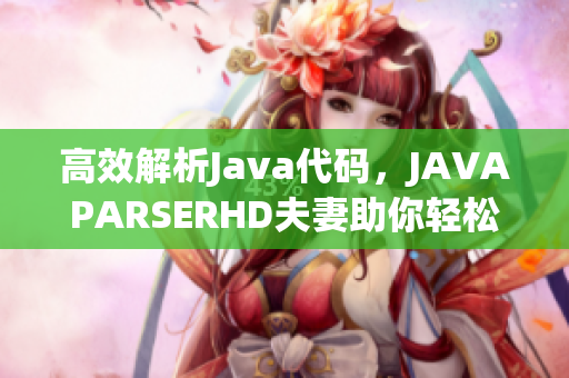 高效解析Java代码，JAVAPARSERHD夫妻助你轻松编写软件