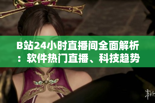 B站24小时直播间全面解析：软件热门直播、科技趋势揭秘与近期行业新闻