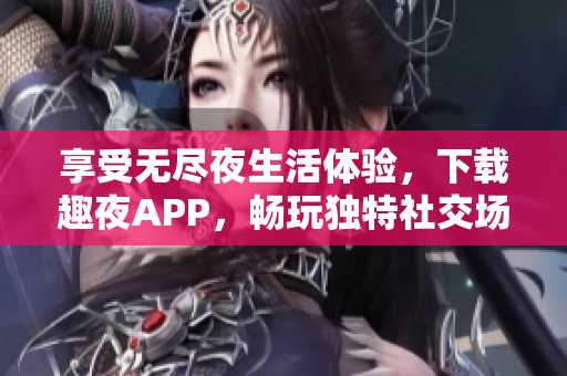 享受无尽夜生活体验，下载趣夜APP，畅玩独特社交场景！