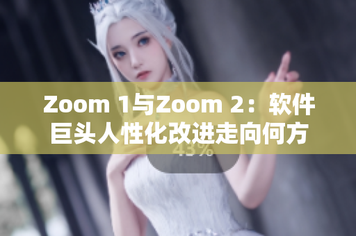 Zoom 1与Zoom 2：软件巨头人性化改进走向何方