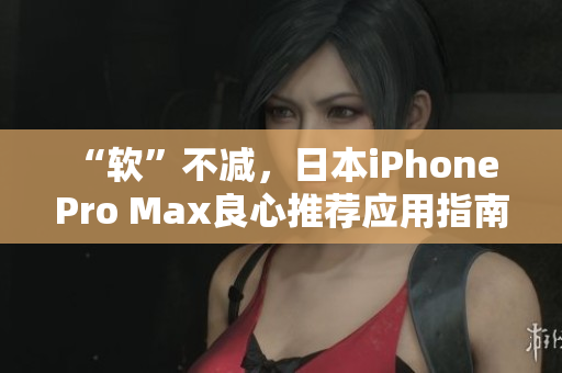 “软”不减，日本iPhone Pro Max良心推荐应用指南！