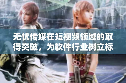 无忧传媒在短视频领域的取得突破，为软件行业树立标杆