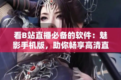 看B站直播必备的软件：魅影手机版，助你畅享高清直播！