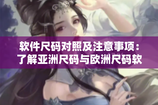 软件尺码对照及注意事项：了解亚洲尺码与欧洲尺码软件设计的区别