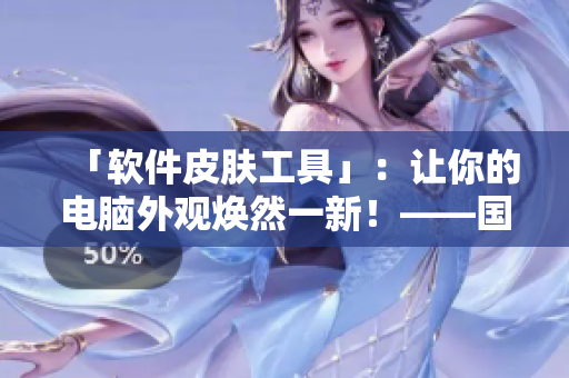 「软件皮肤工具」：让你的电脑外观焕然一新！——国产精品软件界面美化神器