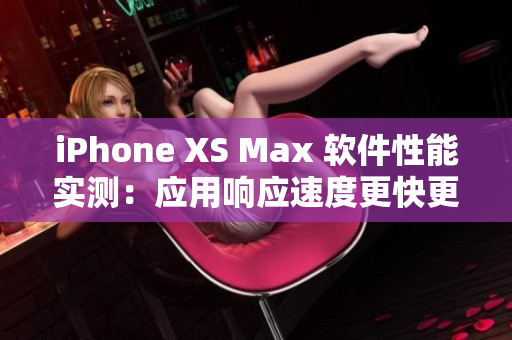 iPhone XS Max 软件性能实测：应用响应速度更快更流畅