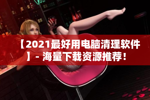 【2021最好用电脑清理软件】- 海量下载资源推荐！