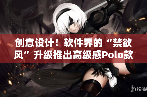 创意设计！软件界的“禁欲风”升级推出高级感Polo款！