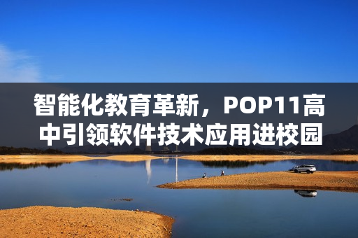 智能化教育革新，POP11高中引领软件技术应用进校园