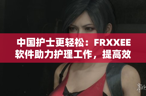 中国护士更轻松：FRXXEE软件助力护理工作，提高效率！