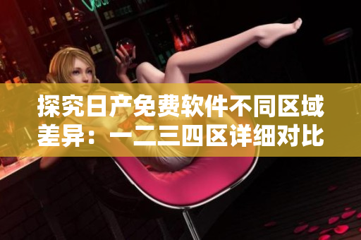 探究日产免费软件不同区域差异：一二三四区详细对比解析