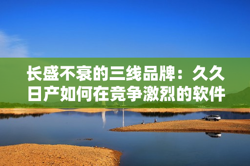 长盛不衰的三线品牌：久久日产如何在竞争激烈的软件市场中脱颖而出？