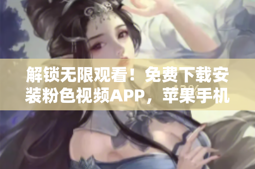 解锁无限观看！免费下载安装粉色视频APP，苹果手机也适用！