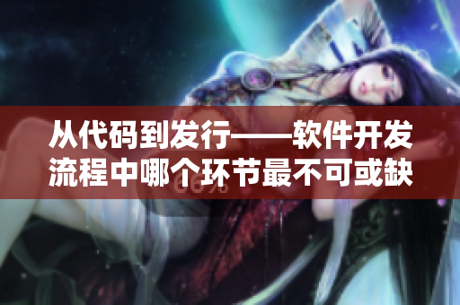 从代码到发行——软件开发流程中哪个环节最不可或缺？