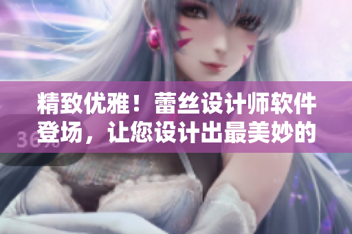 精致优雅！蕾丝设计师软件登场，让您设计出最美妙的内衣