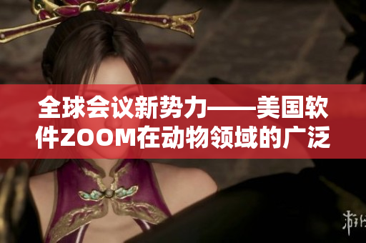 全球会议新势力——美国软件ZOOM在动物领域的广泛应用