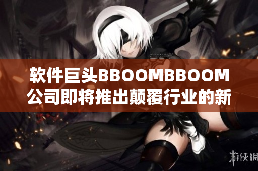 软件巨头BBOOMBBOOM公司即将推出颠覆行业的新产品！