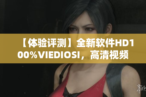 【体验评测】全新软件HD100%VIEDIOSI，高清视频播放再升级！