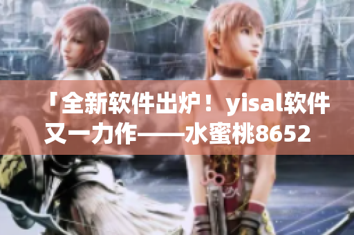 「全新软件出炉！yisal软件又一力作——水蜜桃8652」