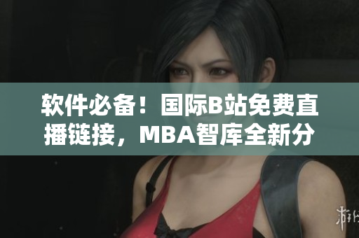软件必备！国际B站免费直播链接，MBA智库全新分享