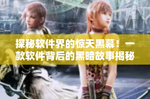探秘软件界的惊天黑幕！一款软件背后的黑暗故事揭秘！